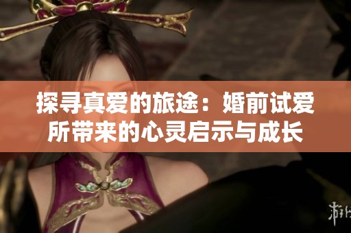 探寻真爱的旅途：婚前试爱所带来的心灵启示与成长