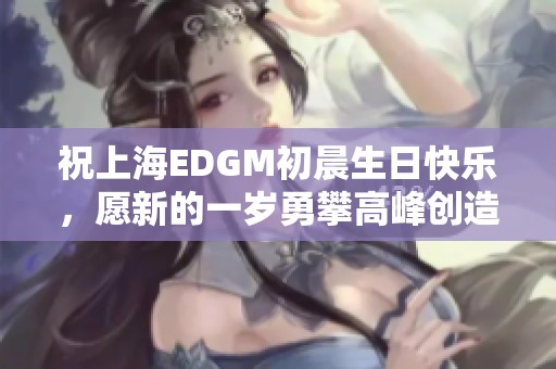 祝上海EDGM初晨生日快乐，愿新的一岁勇攀高峰创造辉煌成就