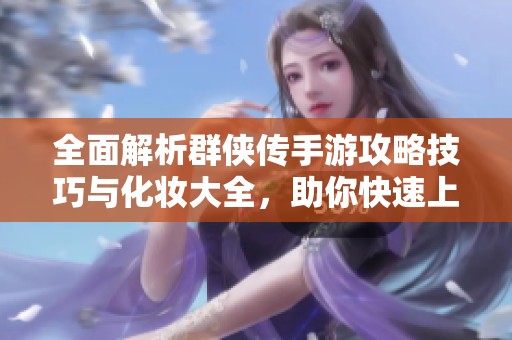 全面解析群侠传手游攻略技巧与化妆大全，助你快速上手游戏