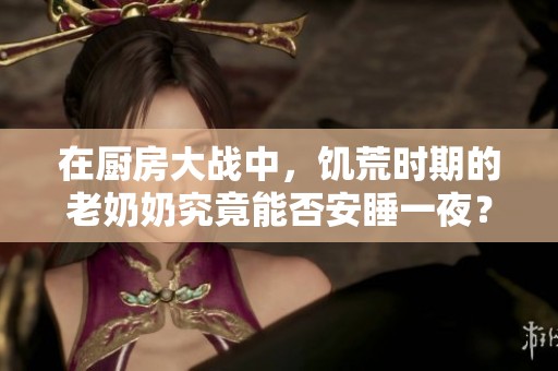 在厨房大战中，饥荒时期的老奶奶究竟能否安睡一夜？