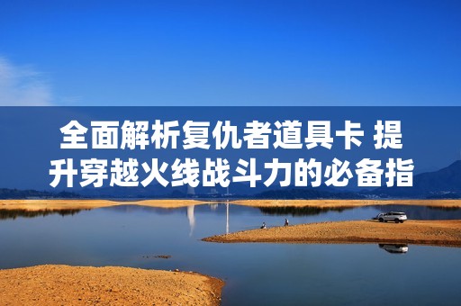 全面解析复仇者道具卡 提升穿越火线战斗力的必备指南