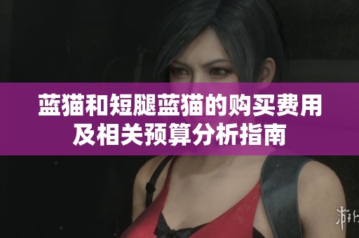 蓝猫和短腿蓝猫的购买费用及相关预算分析指南