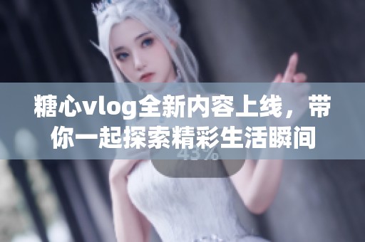糖心vlog全新内容上线，带你一起探索精彩生活瞬间