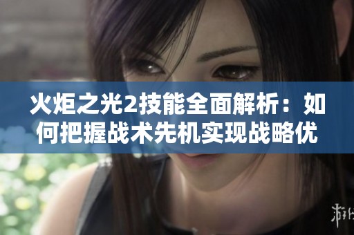 火炬之光2技能全面解析：如何把握战术先机实现战略优势