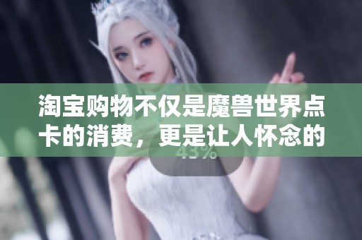 淘宝购物不仅是魔兽世界点卡的消费，更是让人怀念的情怀与冒险体验！