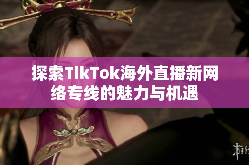 探索TikTok海外直播新网络专线的魅力与机遇