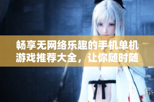 畅享无网络乐趣的手机单机游戏推荐大全，让你随时随地尽情玩耍