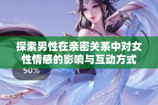 探索男性在亲密关系中对女性情感的影响与互动方式