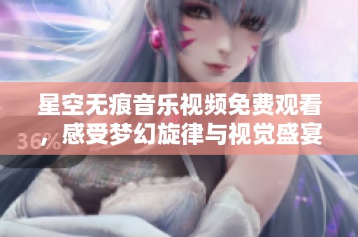 星空无痕音乐视频免费观看，感受梦幻旋律与视觉盛宴