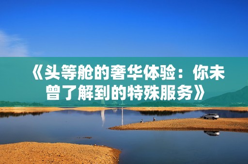 《头等舱的奢华体验：你未曾了解到的特殊服务》