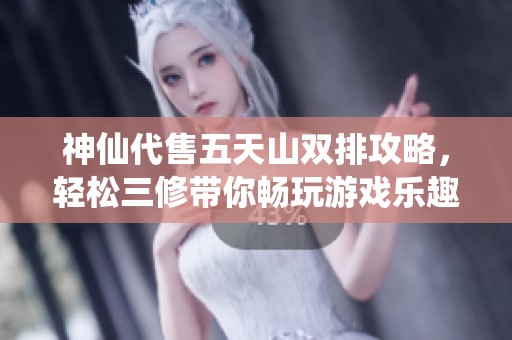 神仙代售五天山双排攻略，轻松三修带你畅玩游戏乐趣