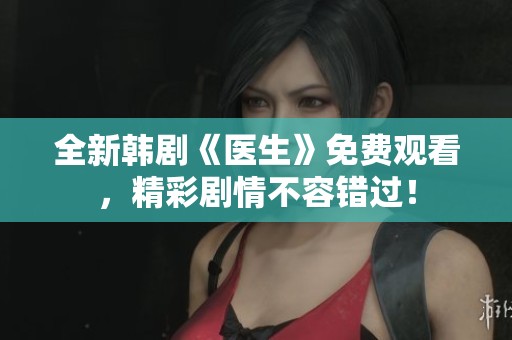 全新韩剧《医生》免费观看，精彩剧情不容错过！