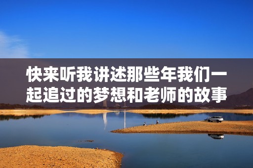 快来听我讲述那些年我们一起追过的梦想和老师的故事