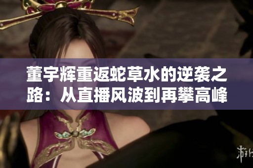 董宇辉重返蛇草水的逆袭之路：从直播风波到再攀高峰的传奇故事