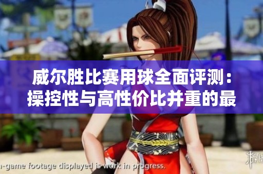威尔胜比赛用球全面评测：操控性与高性价比并重的最佳选择