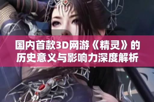 国内首款3D网游《精灵》的历史意义与影响力深度解析