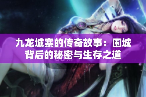 九龙城寨的传奇故事：围城背后的秘密与生存之道