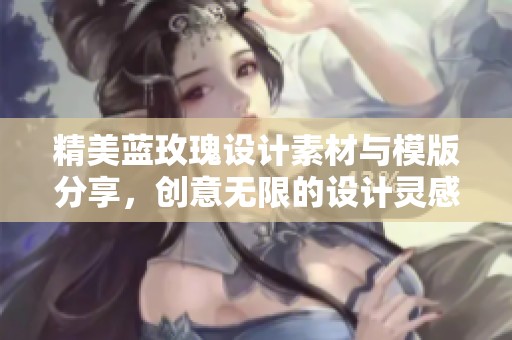精美蓝玫瑰设计素材与模版分享，创意无限的设计灵感平台