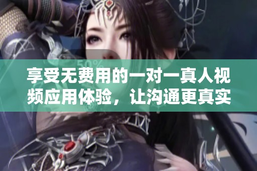 享受无费用的一对一真人视频应用体验，让沟通更真实