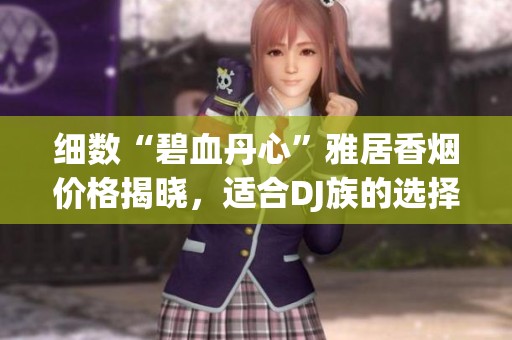 细数“碧血丹心”雅居香烟价格揭晓，适合DJ族的选择！