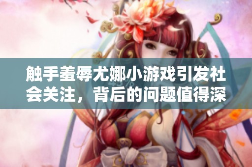 触手羞辱尤娜小游戏引发社会关注，背后的问题值得深思
