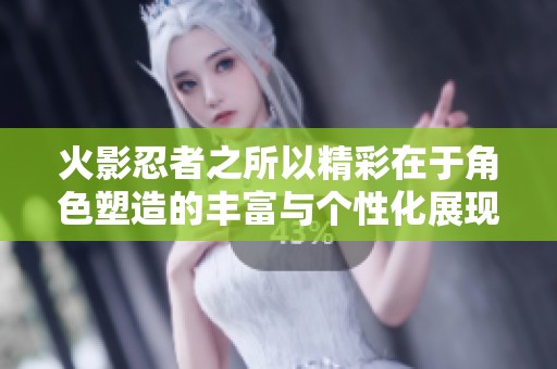 火影忍者之所以精彩在于角色塑造的丰富与个性化展现