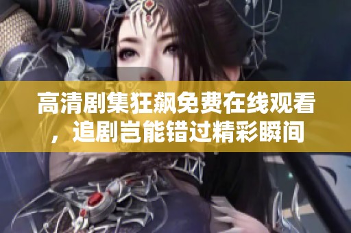 高清剧集狂飙免费在线观看，追剧岂能错过精彩瞬间