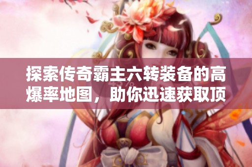 探索传奇霸主六转装备的高爆率地图，助你迅速获取顶级神器！