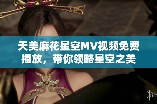 天美麻花星空MV视频免费播放，带你领略星空之美