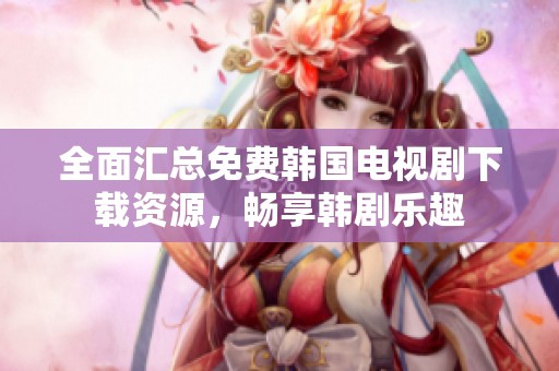 全面汇总免费韩国电视剧下载资源，畅享韩剧乐趣