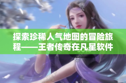 探索珍稀人气地图的冒险旅程——王者传奇在凡星软件园的精彩体验