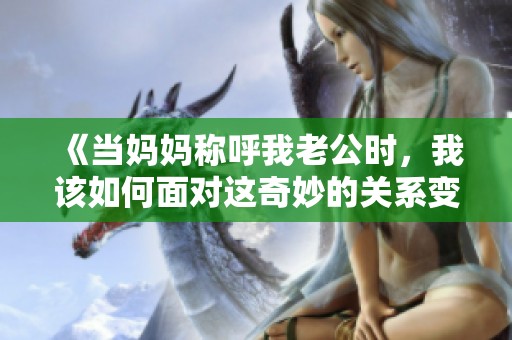 《当妈妈称呼我老公时，我该如何面对这奇妙的关系变化》