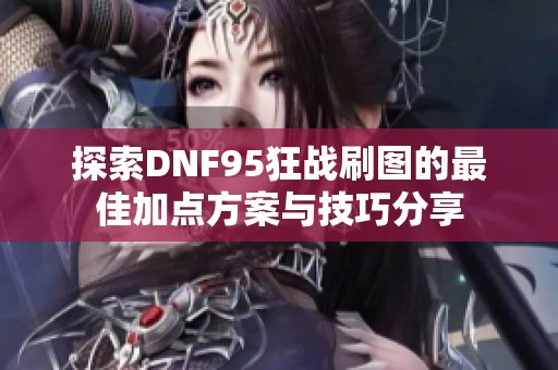 探索DNF95狂战刷图的最佳加点方案与技巧分享