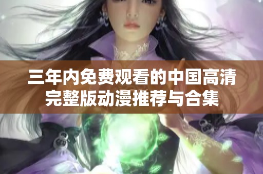 三年内免费观看的中国高清完整版动漫推荐与合集