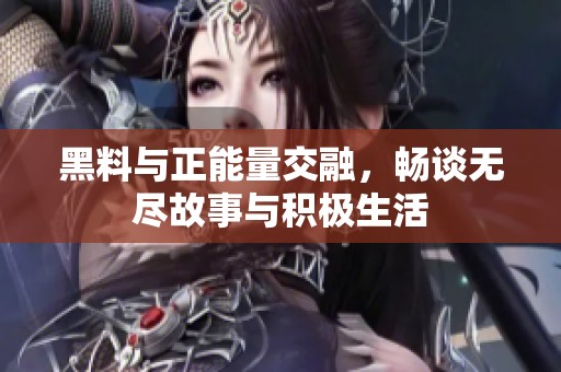 黑料与正能量交融，畅谈无尽故事与积极生活