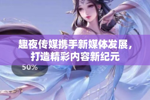 趣夜传媒携手新媒体发展，打造精彩内容新纪元