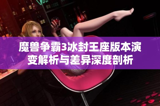 魔兽争霸3冰封王座版本演变解析与差异深度剖析