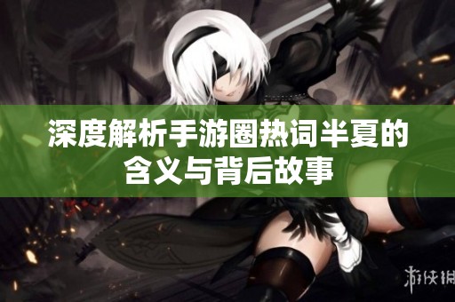 深度解析手游圈热词半夏的含义与背后故事
