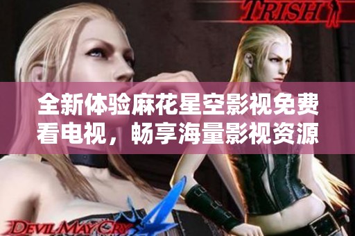 全新体验麻花星空影视免费看电视，畅享海量影视资源