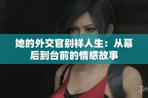 她的外交官别样人生：从幕后到台前的情感故事