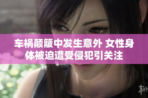 车祸颠簸中发生意外 女性身体被迫遭受侵犯引关注