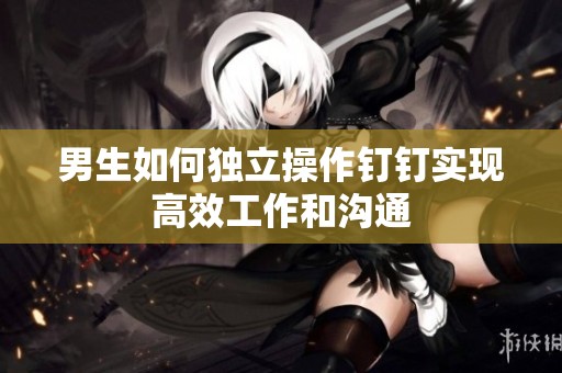 男生如何独立操作钉钉实现高效工作和沟通