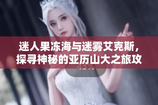 迷人果冻海与迷雾艾克斯，探寻神秘的亚历山大之旅攻略