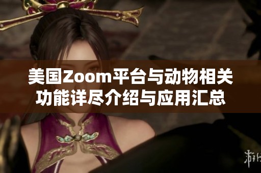 美国Zoom平台与动物相关功能详尽介绍与应用汇总