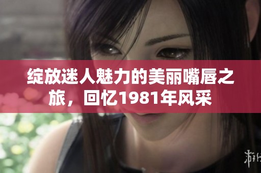 绽放迷人魅力的美丽嘴唇之旅，回忆1981年风采