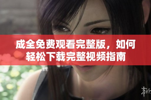 成全免费观看完整版，如何轻松下载完整视频指南