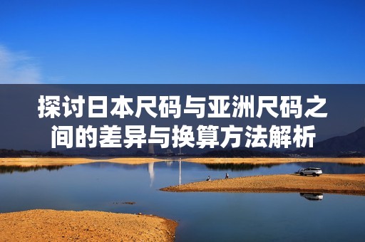探讨日本尺码与亚洲尺码之间的差异与换算方法解析