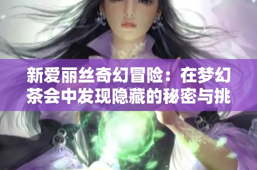 新爱丽丝奇幻冒险：在梦幻茶会中发现隐藏的秘密与挑战