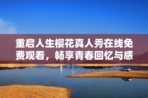 重启人生樱花真人秀在线免费观看，畅享青春回忆与感动之旅