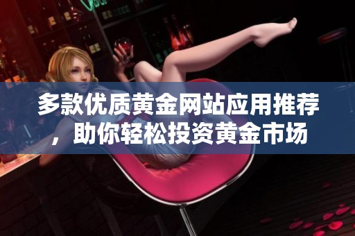 多款优质黄金网站应用推荐，助你轻松投资黄金市场